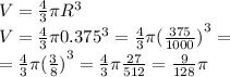 V = \frac{4}{3} \pi {R}^{3} \\ V = \frac{4}{3} \pi {0.375}^{3} = \frac{4}{3} \pi { (\frac{375}{1000}) }^{3} = \\ = \frac{4}{3} \pi {( \frac{3}{8} )}^{3} = \frac{4}{3} \pi \frac{27}{512} = \frac{9}{128} \pi