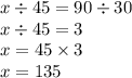 x \div 45 = 90 \div 30 \\ x \div 45 = 3 \\ x = 45 \times 3 \\ x = 135