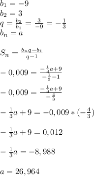 b _{1}=-9\\ b_{2} =3\\q= \frac{ b_{2} }{ b_{1} }= \frac{3}{-9}=- \frac{1}{3}\\ b_{n} =a\\\\S _{n}= \frac{ b_{n}q- b_{1} }{q-1} \\\\-0,009= \frac{- \frac{1}{3}a+9 }{- \frac{1}{3}-1 }\\\\-0,009= \frac{- \frac{1}{3}a+9 }{- \frac{4}{3} }\\\\- \frac{1}{3}a+9=-0,009*(- \frac{4}{3})\\\\- \frac{1}{3}a+9=0,012\\\\- \frac{1}{3}a=-8,988\\\\a=26,964