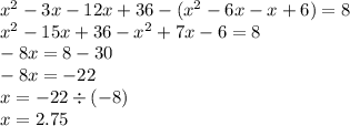 {x}^{2} - 3x - 12x + 36 - ( {x}^{2} - 6x - x + 6) = 8 \\ {x}^{2} - 15x + 36 - {x}^{2} + 7x - 6 = 8 \\ - 8x = 8 - 30 \\ - 8x = - 22 \\ x = -22 \div ( - 8) \\ x =2 .75