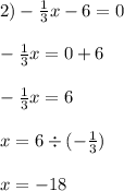 2) - \frac{1}{3} x - 6 = 0 \\ \\ - \frac{1}{3} x = 0 + 6 \\ \\ - \frac{1}{3} x = 6 \\ \\ x = 6 \div ( - \frac{1}{3} ) \\ \\ x = -18