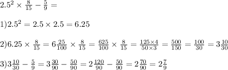 2. {5}^{2} \times \frac{8}{15} - \frac{5}{9} = \\ \\ 1)2. {5}^{2} = 2.5 \times 2.5 = 6.25 \\ \\ 2)6.25 \times \frac{8}{15} = 6 \frac{25}{100} \times \frac{8}{15} = \frac{625}{100} \times \frac{8}{15} = \frac{125 \times 4}{50 \times 3} = \frac{500}{150} = \frac{100}{30} = 3 \frac{10}{30} \\ \\ 3)3 \frac{10}{30} - \frac{5}{9} = 3 \frac{30}{90} - \frac{50}{90} = 2 \frac{120}{90} - \frac{50}{90} = 2 \frac{70}{90} = 2 \frac{7}{9}