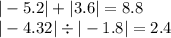 | - 5.2| + |3.6| = 8.8 \\ | - 4.32| \div | - 1.8| = 2.4