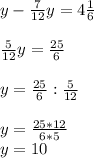 y- \frac{7}{12}y =4 \frac{1}{6} \\ \\ \frac{5}{12}y =\frac{25}{6} \\ \\ y=\frac{25}{6} :\frac{5}{12} \\ \\ y= \frac{25*12}{6*5} \\ y=10