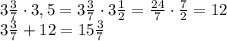 3\frac37\cdot3,5=3\frac37\cdot3\frac12=\frac{24}7\cdot\frac72=12\\3\frac37+12=15\frac37