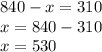 840 - x = 310 \\ x = 840 - 310 \\ x = 530