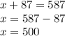 x + 87 = 587 \\ x = 587 - 87 \\ x = 500