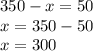 350 - x = 50 \\ x = 350 - 50 \\ x = 300