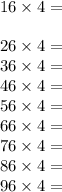 16 \times 4 = \\ \\ 26 \times 4 = \\ 36 \times 4 = \\ 46 \times 4 = \\ 56 \times 4 = \\ 66 \times 4 = \\ 76 \times 4 = \\ 86 \times 4 = \\ 96 \times 4 =