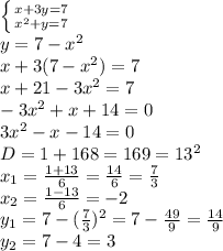 \left \{ {{x+3y=7} \atop {x^2+y=7}} \right. &#10;\\y=7-x^2&#10;\\x+3(7-x^2)=7&#10;\\x+21-3x^2=7&#10;\\-3x^2+x+14=0&#10;\\3x^2-x-14=0&#10;\\D=1+168=169=13^2&#10;\\x_1= \frac{1+13}{6} = \frac{14}{6} = \frac{7}{3} &#10;\\x_2= \frac{1-13}{6} =-2&#10;\\y_1=7-(\frac{7}{3} )^2=7- \frac{49}{9} = \frac{14}{9} &#10;\\y_2=7-4=3