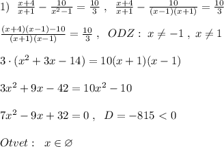 1)\; \; \frac{x+4}{x+1}-\frac{10}{x^2-1}=\frac{10}{3}\; ,\; \; \frac{x+4}{x+1}-\frac{10}{(x-1)(x+1)}=\frac{10}{3}\\\\ \frac{(x+4)(x-1)-10}{(x+1)(x-1)}= \frac{10}{3}\; ,\; \; ODZ:\; x\ne -1\; ,\; x\ne 1\\\\3\cdot (x^2+3x-14)=10(x+1)(x-1)\\\\3x^2+9x-42=10x^2-10\\\\7x^2-9x+32=0\; ,\; \; D=-815\ \textless \ 0\\\\Otvet:\; \; x\in \varnothing