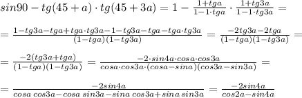 sin90-tg(45+a)\cdot tg(45+3a)=1- \frac{1+tga}{1-1\cdot tga}\cdot \frac{1+tg3a}{1-1\cdot tg3a}=\\\\=\frac{1-tg3a-tga+tga\cdot tg3a-1-tg3a-tga-tga\cdot tg3a}{(1-tga)(1-tg3a)}=\frac{-2tg3a-2tga}{(1-tga)(1-tg3a)}=\\\\=\frac{-2(tg3a+tga)}{(1-tga)(1-tg3a)}=\frac{-2\cdot sin4a\cdot cosa\cdot cos3a}{cosa\cdot cos3a\cdot (cosa-sina)(cos3a-sin3a)}=\\\\=\frac{-2sin4a}{cosa\, cos3a-cosa\, sin3a-sina\, cos3a+sina\, sin3a}=\frac{-2sin4a}{cos2a-sin4a}