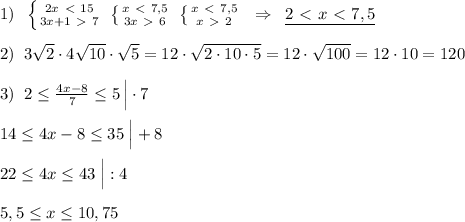 1)\; \; \left \{ {{2x\ \textless \ 15} \atop {3x+1\ \textgreater \ 7}} \right. \; \left \{ {{x\ \textless \ 7,5} \atop {3x\ \textgreater \ 6}} \right. \; \left \{ {{x\ \textless \ 7,5} \atop {x\ \textgreater \ 2}} \right. \; \; \Rightarrow \; \; \underline {2\ \textless \ x\ \textless \ 7,5}\\\\2)\; \; 3\sqrt2\cdot 4\sqrt{10}\cdot \sqrt5=12\cdot \sqrt{2\cdot 10\cdot 5}=12\cdot \sqrt{100}=12\cdot 10=120\\\\3)\; \; 2 \leq \frac{4x-8}{7} \leq 5 \, \Big |\cdot 7\\\\14 \leq 4x-8\leq 35\; \Big |+8\\\\22 \leq 4x \leq 43\; \Big |:4\\\\5,5 \leq x\leq 10,75