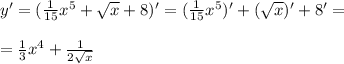 y' = (\frac{1}{15} x^5 + \sqrt{x} +8)' = (\frac{1}{15} x^5)' + (\sqrt{x})' +8' = \\ \\ = \frac{1}{3} x^4 + \frac{1}{2\sqrt{x}}