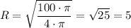 \displaystyle R=\sqrt{\frac{100 \cdot \pi }{4 \cdot \pi } } =\sqrt{25} = 5