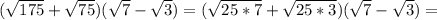 ( \sqrt{175}+ \sqrt{75})( \sqrt{7}- \sqrt{3})=( \sqrt{25*7} + \sqrt{25*3})( \sqrt{7} - \sqrt{3})=