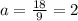 a= \frac{18}{9}=2