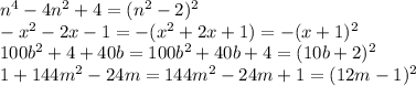 n^4-4n^2+4= (n^2 - 2)^2 \\&#10;-x^2 - 2x - 1 = -(x^2 + 2x + 1) = -(x+1)^2 \\&#10;100b^2 + 4 + 40b = 100b^2 + 40b + 4 = (10b + 2)^2 \\&#10;1 + 144m^2 - 24m = 144m^2 - 24m + 1 = (12m-1)^2