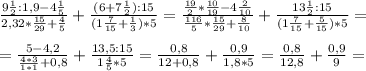 \frac{9 \frac{1}{2}:1,9-4 \frac{1}{5} }{2,32 * \frac{15}{29}+ \frac{4}{5} } + \frac{(6+7 \frac{1}{2} ) :15}{(1 \frac{7}{15} + \frac{1}{3} )*5} = \frac{ \frac{19}{2}* \frac{10}{19} - 4 \frac{2}{10} }{ \frac{116}{5}* \frac{15}{29} + \frac{8}{10} } + \frac{13 \frac{1}{2} :15}{(1 \frac{7}{15} + \frac{5}{15}) *5 } = \\ \\ &#10;= \frac{5 - 4,2}{ \frac{4*3}{1*1} +0,8} + \frac{13,5 : 15 }{1 \frac{4}{5} *5 } = \frac{0,8}{12+0,8} + \frac{0,9}{1,8*5} = \frac{0,8}{12,8} + \frac{0,9}{9} = \\ \\ &#10;