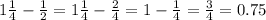 1 \frac{1}{4} - \frac{1}{2} = 1 \frac{1}{4} - \frac{2}{4} = 1 - \frac{1}{4} = \frac{3}{4} = 0.75