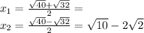 x_{1} = \frac{ \sqrt{40}+ \sqrt{32} }{2} = \\ &#10; x_{2} =\frac{ \sqrt{40}- \sqrt{32} }{2} = \sqrt{10}-2 \sqrt{2} \\