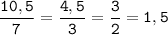 \tt \displaystyle \frac{10,5}{7}=\frac{4,5}{3}=\frac{3}{2}=1,5