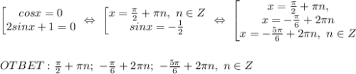 \begin{bmatrix} cosx=0 \\ 2sinx+1=0 \end {matrix} \ \Leftrightarrow \ \begin{bmatrix} x= \frac{ \pi }{2}+ \pi n, \ n \in Z \\ sinx=- \frac{1}{2} \end {matrix} \ \Leftrightarrow \ \begin{bmatrix} x= \frac{ \pi }{2}+ \pi n, \\x=- \frac{ \pi }{6}+2 \pi n \\ x=- \frac{ 5\pi }{6}+2 \pi n, \ n \in Z \end {matrix} \\ \\ \\ OTBET: \frac{ \pi }{2}+ \pi n; \ - \frac{ \pi }{6}+2 \pi n; \ - \frac{ 5\pi }{6}+2 \pi n, \ n \in Z