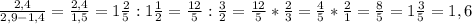 \frac{2,4}{2,9-1,4} = \frac{2,4}{1,5} = 1 \frac{2}{5} : 1 \frac{1}{2} = \frac{12}{5} : \frac{3}{2} = \frac{12}{5} * \frac{2}{3} = \frac{4}{5} * \frac{2}{1} = \frac{8}{5} = 1\frac{3}{5} = 1,6