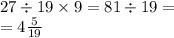 27 \div 19 \times 9 = 81 \div 19 = \\ = 4 \frac{5}{19}