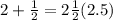 2 + \frac{1}{2} = 2 \frac{1}{2} (2.5)