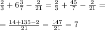 \frac{2}{3}+6 \frac{3}{7} - \frac{2}{21} = \frac{2}{3}+ \frac{45}{7} - \frac{2}{21} = \\ \\ &#10; =\frac{14+135-2}{21} = \frac{147}{21}=7