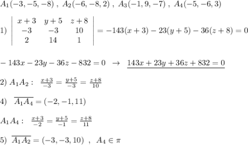 A_1(-3,-5,-8)\; ,\; A_2(-6,-8,2)\; ,\; A_3(-1,9,-7)\; ,\; A_4(-5,-6,3)\\\\1)\; \left|\begin{array}{ccc}x+3&y+5&z+8\\-3&-3&10\\2&14&1\end{array}\right|=-143(x+3)-23(y+5)-36(z+8)=0\\\\\\-143x-23y-36z-832=0\; \; \to \; \; \underline {143x+23y+36z+832=0}\\\\2)\; A_1A_2:\; \; \frac{x+3}{-3}=\frac{y+5}{-3}=\frac{z+8}{10}\\\\4)\; \; \; \overline {A_1A_4}=(-2,-1,11)\\\\A_1A_4:\; \; \frac{x+3}{-2}=\frac{y+5}{-1}=\frac{z+8}{11}\\\\5)\; \; \overline {A_1A_2}=(-3,-3,10)\; \; ,\; \; A_4\in \pi