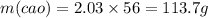 m(cao) = 2.03 \times 56 = 113.7g