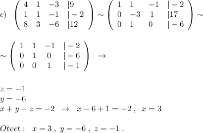 c)\; \; \left(\begin{array}{llll}4&1&-3&|9\\1&1&-1&|-2\\8&3&-6&|12\end{array}\right)\sim \left(\begin{array}{llll}1&1&-1&|-2\\0&-3&\, 1&|17\\0&1&0&|-6\end{array}\right)\sim \\\\\\\sim \left(\begin{array}{llll}1&1&-1&|-2\\0&1&\; 0&|-6\\0&0&\; 1&|-1\end{array}\right)\; \; \to \\\\\\z=-1\\y=-6\\x+y-z=-2\; \; \to \; \; x-6+1=-2\; ,\; \; x=3\\\\Otvet:\; \; x=3\; ,\; y=-6\; ,\; z=-1\; .