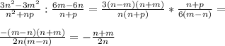 \frac{3n^{2} -3m^{2} }{n^{2} +np} : \frac{6m-6n}{n+p} = \frac{3(n-m)(n+m)}{n(n+p)} * \frac{n+p}{6(m-n)} = \\ \\ \frac{-(m-n)(n+m)}{2n(m-n)} =- \frac{n+m}{2n}