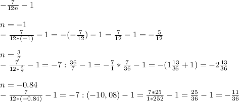 - \frac{7}{12n} - 1 \\ \\ &#10;n= -1 \\ &#10;- \frac{7}{12*(-1)} - 1 = - (- \frac{7}{12} ) - 1 = \frac{7}{12} -1 = - \frac{5}{12} \\ \\ &#10;n= \frac{3}{7} \\ &#10;- \frac{7}{12* \frac{3}{7} } - 1 = -7 : \frac{36}{7} -1 = - \frac{7}{1} * \frac{7}{36} -1=- (1 \frac{13}{36} +1)= -2 \frac{13}{36} \\ \\ &#10;n=-0.84 \\ &#10;- \frac{7}{12*(-0.84)} - 1 = -7 : (-10,08) - 1 = \frac{7*25}{1*252} -1 = \frac{25}{36} -1= - \frac{11}{36} &#10;