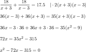 \dfrac{18}{x+3} + \dfrac{18}{x-3} =17.5~~~|\cdot 2(x+3)(x-3)\\ \\ 36(x-3)+36(x+3)=35(x+3)(x-3)\\ \\ 36x-3\cdot36+36x+3\cdot36=35(x^2-9)\\ \\ 72x=35x^2-315\\ \\ x^2-72x-315=0