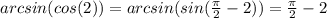 arcsin(cos(2))=arcsin(sin( \frac{ \pi }{2} -2))= \frac{ \pi }{2} -2