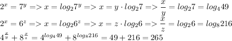 2^x=7^y=x=log_27^y=x=y\cdot log_27=\dfrac{x}{y}=log_27=log_449\\ 2^x=6^z=x=log_26^z=x=z\cdot log_26=\dfrac{x}{z}=log_26=log_8216\\ 4 {}^{ \frac{x}{y} } + 8 {}^{ \frac{x}{z} } = 4^{log_449}+8^{log_8216}=49+216=265