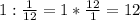 1 : \frac{1}{12} = 1 *\frac{12}{1} = 12