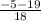 \frac{-5-19}{18}