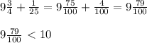 9 \frac{3}{4} + \frac{1}{25} = 9 \frac{75}{100} + \frac{4}{100} =9 \frac{79}{100} \\ \\ 9 \frac{79}{100}\ \textless \ 10