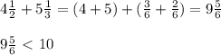 4 \frac{1}{2} +5 \frac{1}{3} = (4+5) + (\frac{3}{6} + \frac{2}{6} ) = 9 \frac{5}{6} \\ \\ &#10;9 \frac{5}{6} \ \textless \ 10