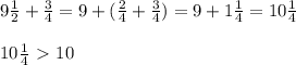 9 \frac{1}{2} + \frac{3}{4} = 9+ ( \frac{2}{4} + \frac{3}{4} ) = 9 +1 \frac{1}{4} =10 \frac{1}{4} \\ \\ 10 \frac{1}{4} \ \textgreater \ 10