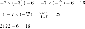 - 7 \times ( - 3 \frac{1}{7}) - 6 = - 7 \times ( - \frac{22}{7} ) - 6 = 16 \\ \\ 1) \: - 7 \times ( - \frac{22}{7} ) = \frac{7 \times 22}{1 \times 7} = 22 \\ \\ 2) \: 22 - 6 = 16