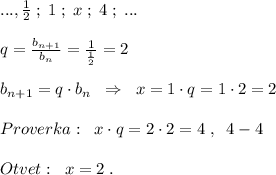 ..., \frac{1}{2}\; ;\; 1\; ;\; x\; ;\; 4\; ;\; ...\\\\q=\frac{b_{n+1}}{b_{n}}=\frac{1}{\frac{1}{2}}=2\\\\b_{n+1}=q\cdot b_{n}\; \; \Rightarrow \; \; x=1\cdot q=1\cdot 2=2\\\\Proverka:\; \; x\cdot q=2\cdot 2=4\; ,\; \; 4-4\\\\Otvet:\; \; x=2\; .