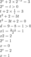 {2}^{x} + 2 \times {2} ^{ - x} = 3 \\ {2}^{x} = t 0 \\ t + 2 \times \frac{1}{t} = 3 \\ {t}^{2} + 2 = 3t \\ {t}^{2} - 3t + 2 = 0 \\ d = 9 - 8 = 1 0 \\ x1 = \frac{3 - 1}{2} = 1 \\ x2 = 2 \\ {2}^{x} = 1 \\ x = 0 \\ {2}^{x} = 2 \\ x = 1