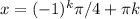 x=(-1)^{k}\pi /4+ \pi k