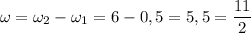 \omega=\omega_2-\omega_1=6-0,5=5,5=\dfrac {11}2