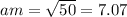 am = \sqrt{50} = 7.07